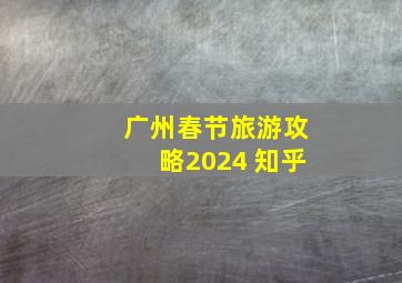 广州春节旅游攻略2024 知乎